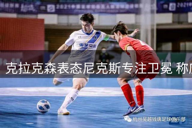 克拉克森表态尼克斯专注卫冕 称庆祝已成过去式