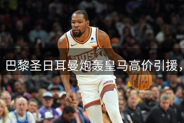 巴黎圣日耳曼炮轰皇马高价引援，坚守理性建队策略