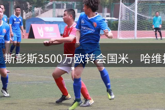 斯彭斯3500万欧转会国米，哈维执掌荷兰队帅印