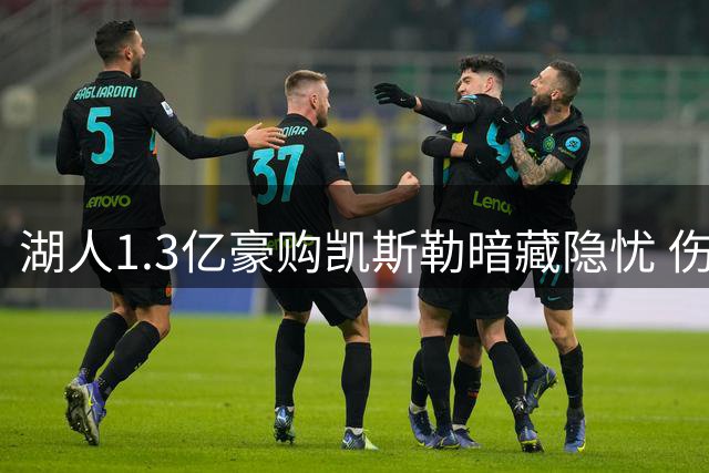 湖人1.3亿豪购凯斯勒暗藏隐忧 伤病阴云笼罩紫金军团内线布局