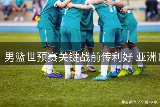 男篮世预赛关键战前传利好 亚洲顶级控卫伤缺或助郭士强破主场魔咒