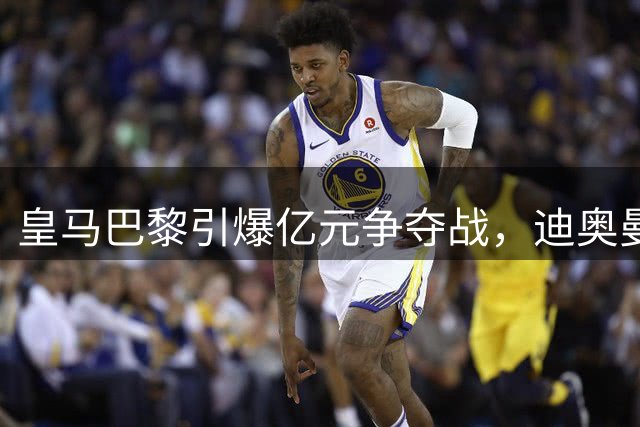 皇马巴黎引爆亿元争夺战，迪奥曼德成今夏转会市场焦点