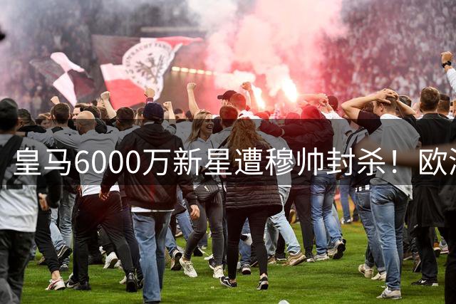 皇马6000万新星遭穆帅封杀！欧洲五强联赛成唯一出路