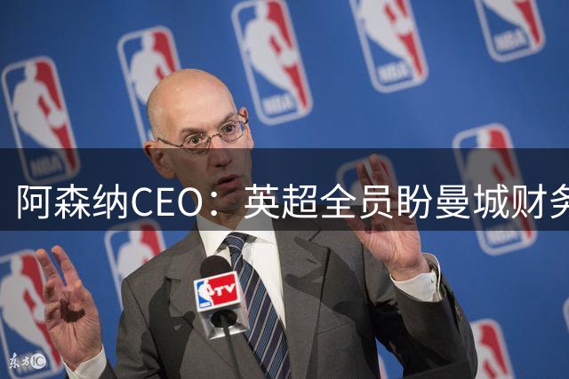 阿森纳CEO：英超全员盼曼城财务违规案尽快裁决