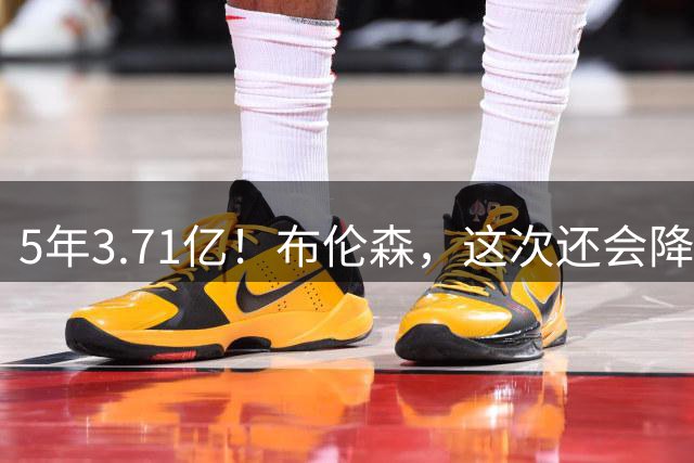 5年3.71亿！布伦森，这次还会降薪吗？