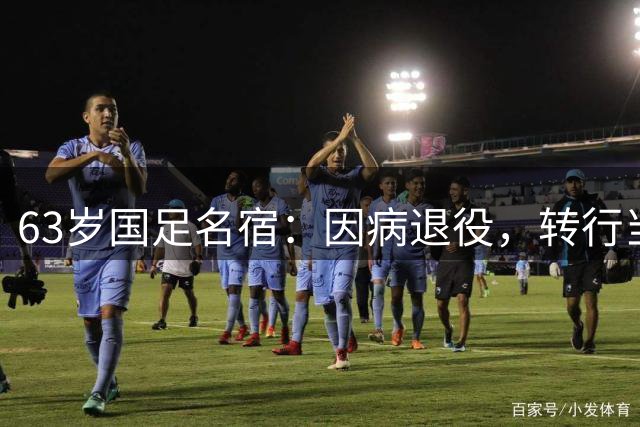 63岁国足名宿：因病退役，转行当演员开公司，如今已成钻石王老五