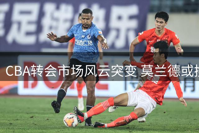 CBA转会市场风云突变 莫兰德或携手首钢 上海外援体系面临重组